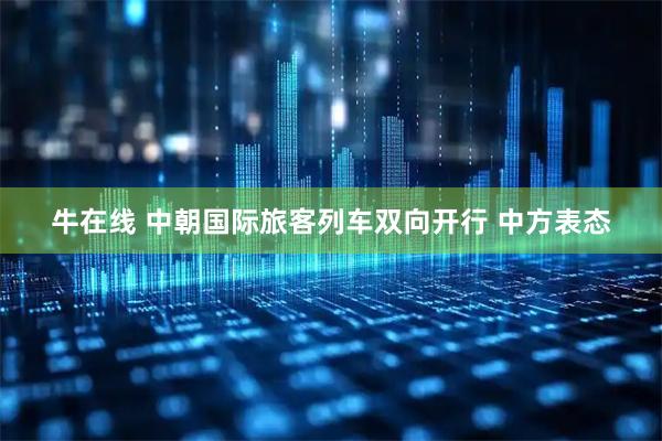 牛在线 中朝国际旅客列车双向开行 中方表态