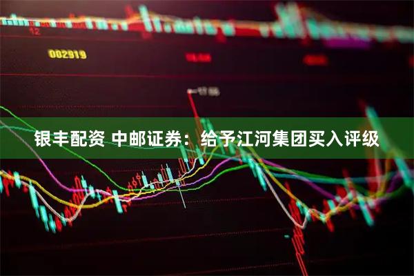 银丰配资 中邮证券：给予江河集团买入评级