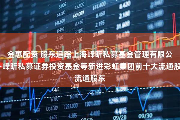 金惠配资 股东追踪上海峄昕私募基金管理有限公司-峄昕私募证券投资基金等新进彩虹集团前十大流通股东