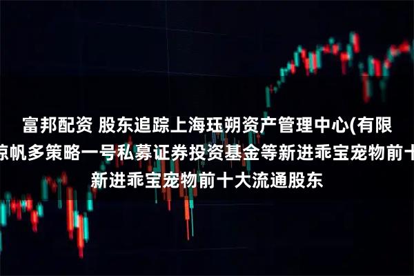 富邦配资 股东追踪上海珏朔资产管理中心(有限合伙)-珏朔惊帆多策略一号私募证券投资基金等新进乖宝宠物前十大流通股东