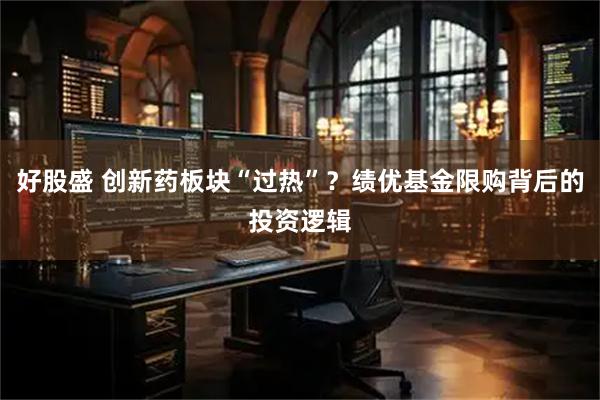 好股盛 创新药板块“过热”？绩优基金限购背后的投资逻辑