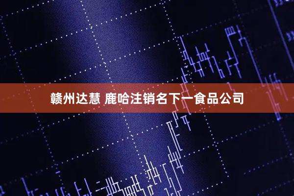 赣州达慧 鹿哈注销名下一食品公司
