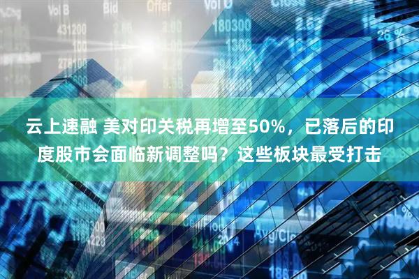 云上速融 美对印关税再增至50%，已落后的印度股市会面临新调整吗？这些板块最受打击