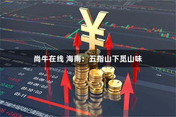 尚牛在线 海南：五指山下觅山味