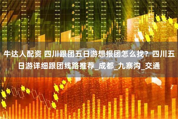 牛达人配资 四川跟团五日游想报团怎么找？四川五日游详细跟团线路推荐_成都_九寨沟_交通