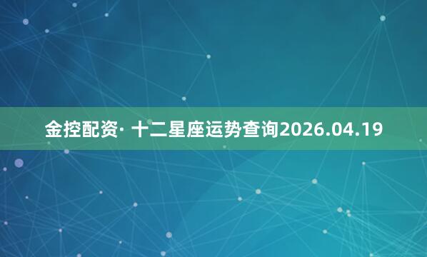 金控配资· 十二星座运势查询2026.04.19