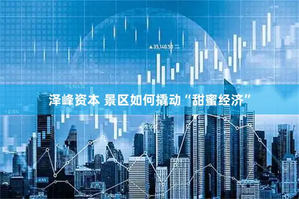 泽峰资本 景区如何撬动“甜蜜经济”