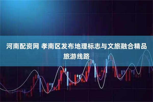 河南配资网 孝南区发布地理标志与文旅融合精品旅游线路