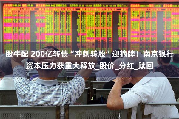 股牛配 200亿转债“冲刺转股”迎摘牌！南京银行资本压力获重大释放_股价_分红_赎回