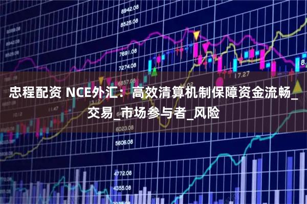 忠程配资 NCE外汇：高效清算机制保障资金流畅_交易_市场参与者_风险