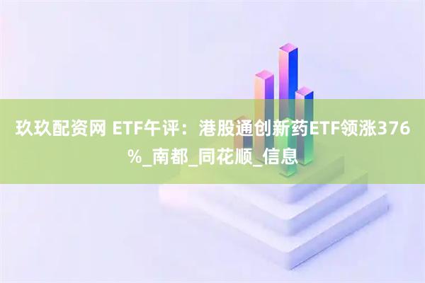 玖玖配资网 ETF午评：港股通创新药ETF领涨376%_南都_同花顺_信息