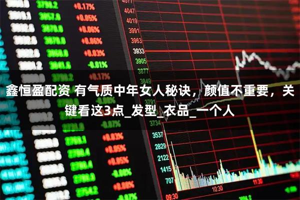 鑫恒盈配资 有气质中年女人秘诀，颜值不重要，关键看这3点_发型_衣品_一个人