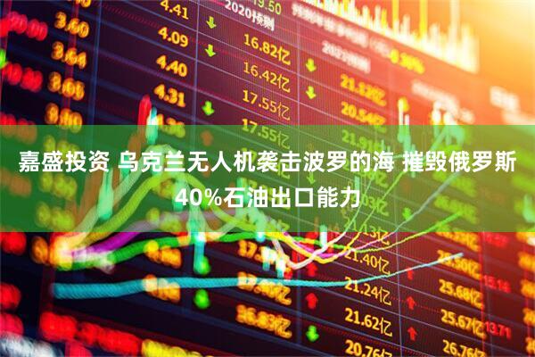 嘉盛投资 乌克兰无人机袭击波罗的海 摧毁俄罗斯40%石油出口能力