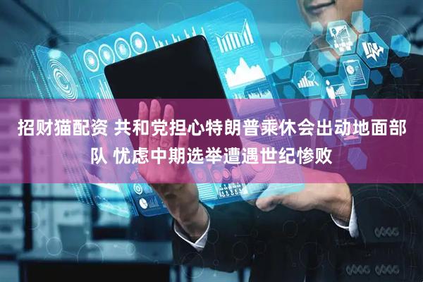 招财猫配资 共和党担心特朗普乘休会出动地面部队 忧虑中期选举遭遇世纪惨败