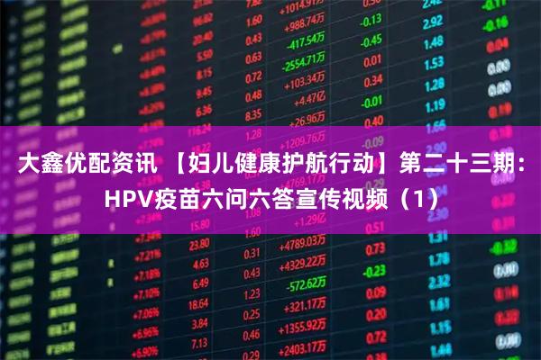 大鑫优配资讯 【妇儿健康护航行动】第二十三期：HPV疫苗六问六答宣传视频（1）