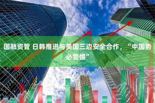 国融资管 日韩推进与美国三边安全合作，“中国势必警惕”