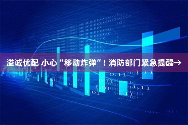 溢诚优配 小心“移动炸弹”! 消防部门紧急提醒→