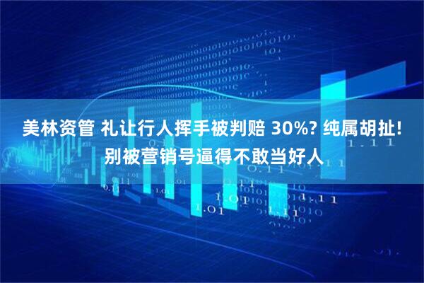 美林资管 礼让行人挥手被判赔 30%? 纯属胡扯! 别被营销号逼得不敢当好人