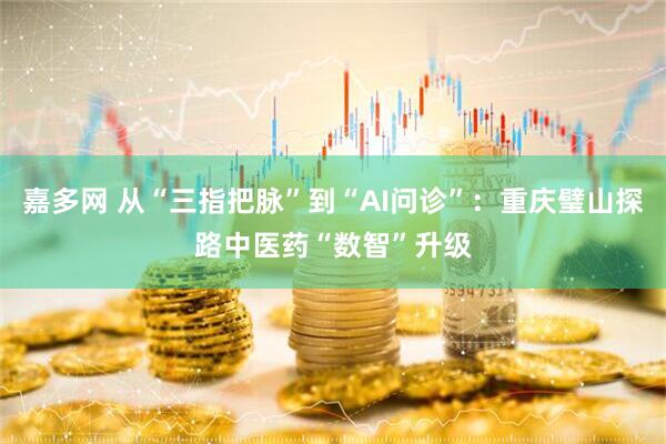 嘉多网 从“三指把脉”到“AI问诊”：重庆璧山探路中医药“数智”升级
