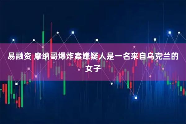 易融资 摩纳哥爆炸案嫌疑人是一名来自乌克兰的女子