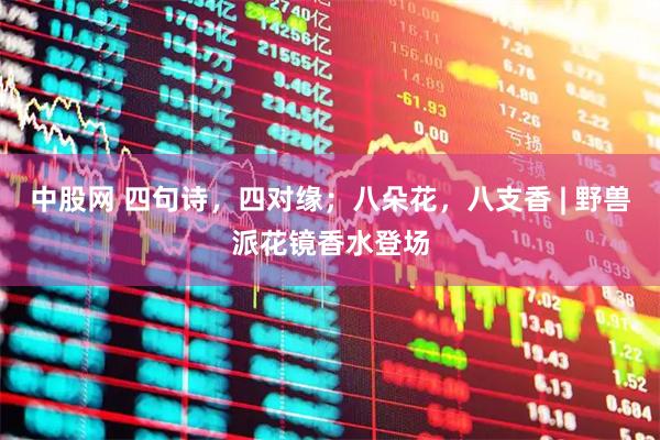中股网 四句诗，四对缘；八朵花，八支香 | 野兽派花镜香水登场