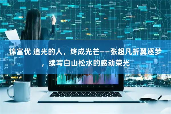 锦富优 追光的人，终成光芒——张超凡折翼逐梦，续写白山松水的感动荣光