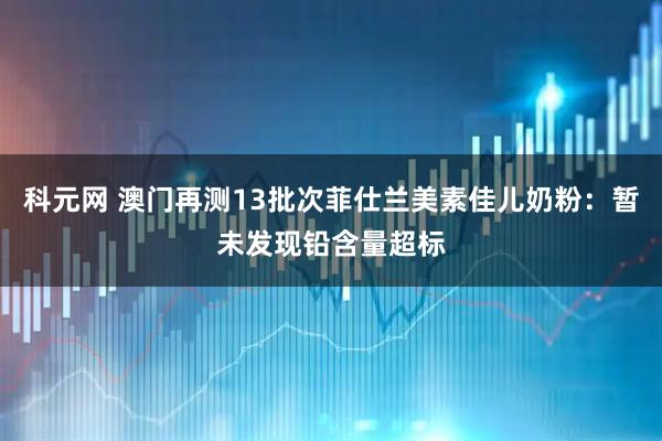 科元网 澳门再测13批次菲仕兰美素佳儿奶粉：暂未发现铅含量超标